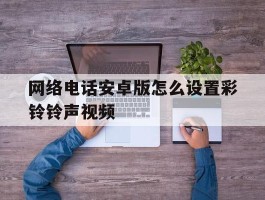网络电话安卓版怎么设置彩铃铃声视频