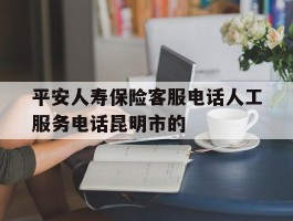 平安人寿保险客服电话人工服务电话昆明市的的简单介绍