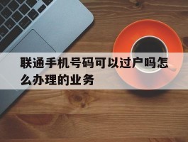 联通手机号码可以过户吗怎么办理的业务