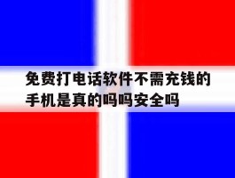 免费打电话软件不需充钱的手机是真的吗吗安全吗的简单介绍