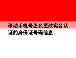 包含移动手机号怎么更改实名认证的身份证号码信息的词条