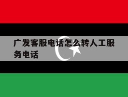 广发客服电话怎么转人工服务电话