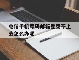 电信手机号码邮箱登录不上去怎么办呢的简单介绍