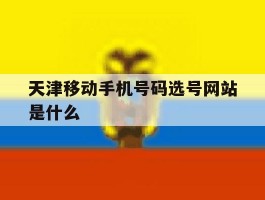天津移动手机号码选号网站是什么的简单介绍