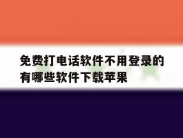 关于免费打电话软件不用登录的有哪些软件下载苹果的信息
