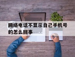 网络电话不显示自己手机号的怎么回事