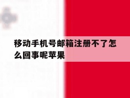 包含移动手机号邮箱注册不了怎么回事呢苹果的词条