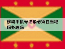 移动手机号注销必须在当地吗办理吗