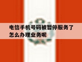 电信手机号码被暂停服务了怎么办理业务呢