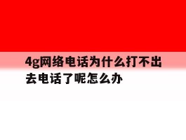 4g网络电话为什么打不出去电话了呢怎么办的简单介绍