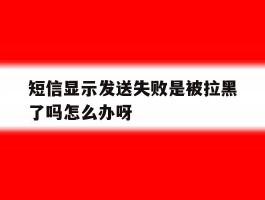 短信显示发送失败是被拉黑了吗怎么办呀