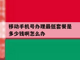 移动手机号办理最低套餐是多少钱啊怎么办