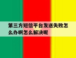包含第三方短信平台发送失败怎么办啊怎么解决呢的词条