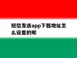 关于短信发送app下载地址怎么设置的呢的信息
