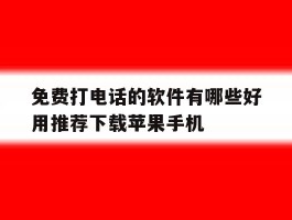 免费打电话的软件有哪些好用推荐下载苹果手机的简单介绍