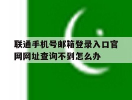 关于联通手机号邮箱登录入口官网网址查询不到怎么办的信息