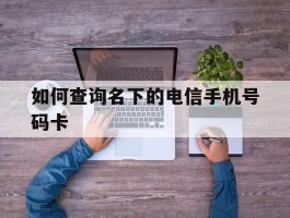 如何查询名下的电信手机号码卡