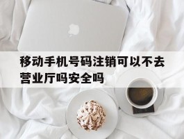 移动手机号码注销可以不去营业厅吗安全吗