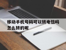 包含移动手机号码可以转电信吗怎么转的呢的词条
