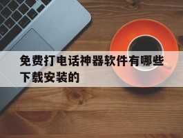 免费打电话神器软件有哪些下载安装的