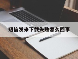 短信发来下载失败怎么回事