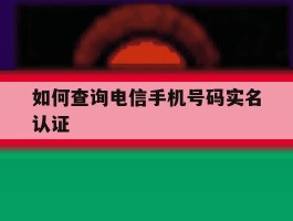 包含如何查询电信手机号码实名认证的词条
