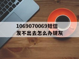 1069070069短信发不出去怎么办键灰