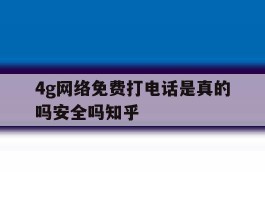 4g网络免费打电话是真的吗安全吗知乎的简单介绍