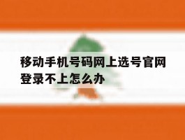 移动手机号码网上选号官网登录不上怎么办