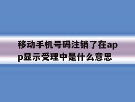 包含移动手机号码注销了在app显示受理中是什么意思的词条