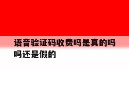 语音验证码收费吗是真的吗吗还是假的