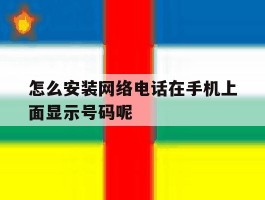 怎么安装网络电话在手机上面显示号码呢的简单介绍