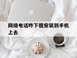 网络电话咋下载安装到手机上去