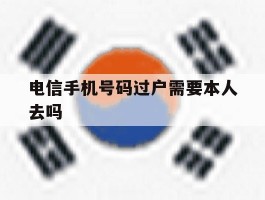电信手机号码过户需要本人去吗