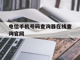 电信手机号码查询器在线查询官网的简单介绍