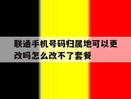 联通手机号码归属地可以更改吗怎么改不了套餐的简单介绍