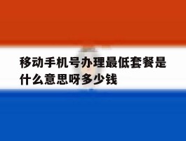 关于移动手机号办理最低套餐是什么意思呀多少钱的信息