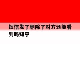 短信发了删除了对方还能看到吗知乎