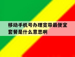移动手机号办理宽带最便宜套餐是什么意思啊