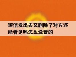 短信发出去又删除了对方还能看见吗怎么设置的的简单介绍