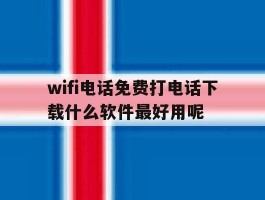 关于wifi电话免费打电话下载什么软件最好用呢的信息