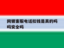 网银客服电话扣钱是真的吗吗安全吗的简单介绍