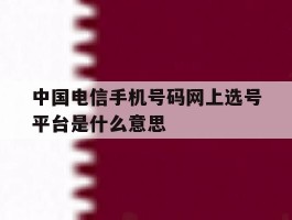 关于中国电信手机号码网上选号平台是什么意思的信息