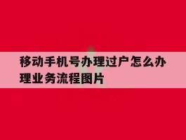 关于移动手机号办理过户怎么办理业务流程图片的信息