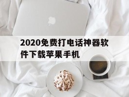 2020免费打电话神器软件下载苹果手机