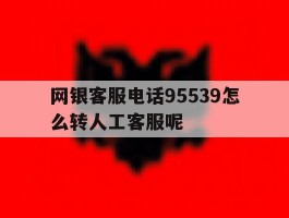网银客服电话95539怎么转人工客服呢的简单介绍