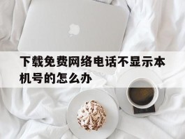 下载免费网络电话不显示本机号的怎么办的简单介绍