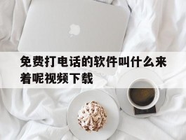 免费打电话的软件叫什么来着呢视频下载的简单介绍