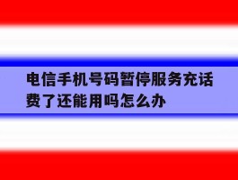 电信手机号码暂停服务充话费了还能用吗怎么办