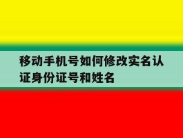 移动手机号如何修改实名认证身份证号和姓名